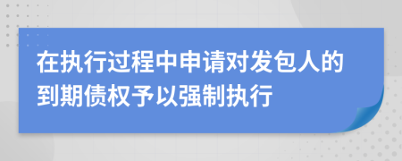 在执行过程中申请对发包人的到期债权予以强制执行