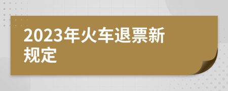 2023年火车退票新规定