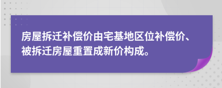 房屋拆迁补偿价由宅基地区位补偿价、被拆迁房屋重置成新价构成。