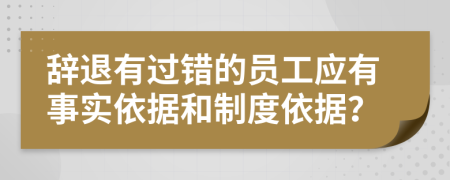 辞退有过错的员工应有事实依据和制度依据？