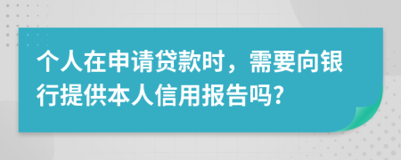 个人在申请贷款时，需要向银行提供本人信用报告吗?