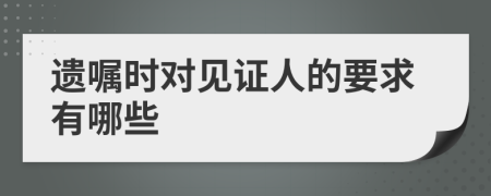 遗嘱时对见证人的要求有哪些