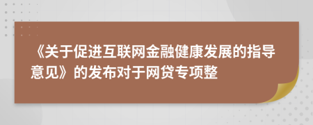 《关于促进互联网金融健康发展的指导意见》的发布对于网贷专项整