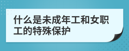 什么是未成年工和女职工的特殊保护