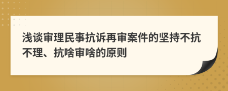 浅谈审理民事抗诉再审案件的坚持不抗不理、抗啥审啥的原则