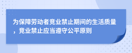 为保障劳动者竞业禁止期间的生活质量，竞业禁止应当遵守公平原则