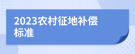 2023农村征地补偿标准