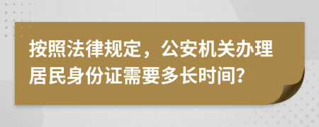按照法律规定，公安机关办理居民身份证需要多长时间？