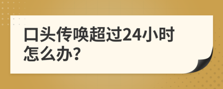 口头传唤超过24小时怎么办？