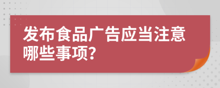 发布食品广告应当注意哪些事项？