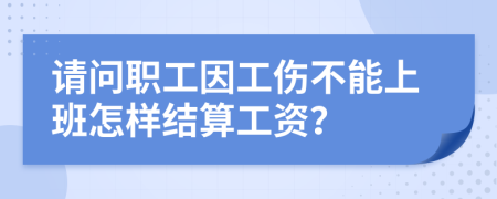 请问职工因工伤不能上班怎样结算工资？