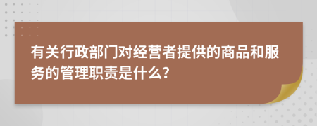 有关行政部门对经营者提供的商品和服务的管理职责是什么？