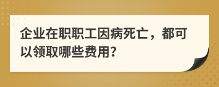 企业在职职工因病死亡，都可以领取哪些费用？