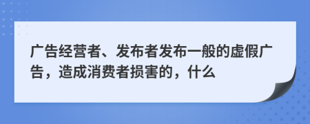 广告经营者、发布者发布一般的虚假广告，造成消费者损害的，什么