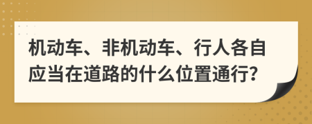 机动车、非机动车、行人各自应当在道路的什么位置通行？