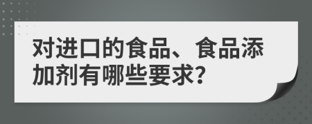 对进口的食品、食品添加剂有哪些要求？