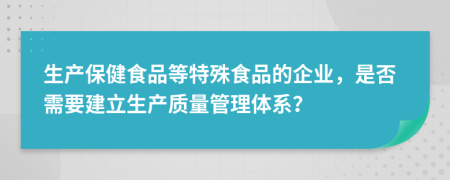 生产保健食品等特殊食品的企业，是否需要建立生产质量管理体系？