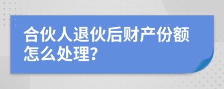 合伙人退伙后财产份额怎么处理？