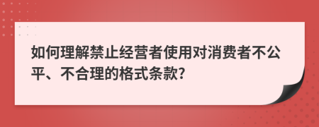 如何理解禁止经营者使用对消费者不公平、不合理的格式条款?