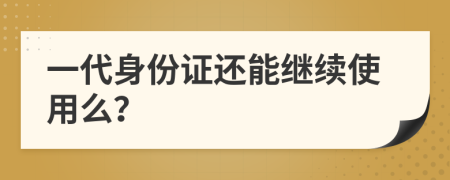 一代身份证还能继续使用么？