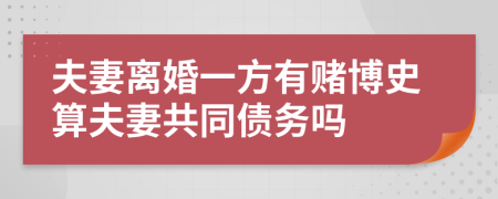 夫妻离婚一方有赌博史算夫妻共同债务吗