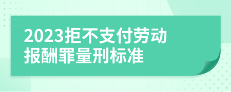 2023拒不支付劳动报酬罪量刑标准