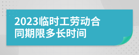 2023临时工劳动合同期限多长时间