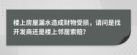 楼上房屋漏水造成财物受损，请问是找开发商还是楼上邻居索赔？