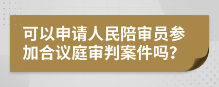 可以申请人民陪审员参加合议庭审判案件吗？