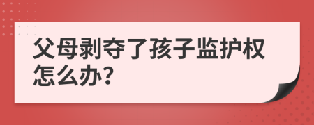 父母剥夺了孩子监护权怎么办？