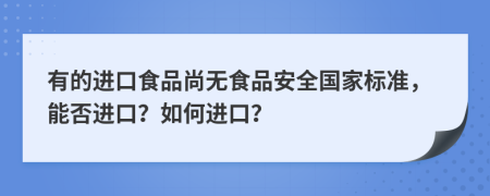 有的进口食品尚无食品安全国家标准，能否进口？如何进口？