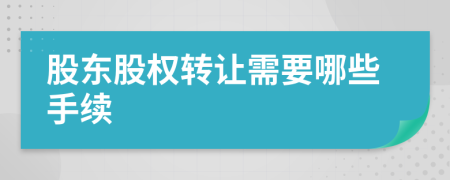 股东股权转让需要哪些手续