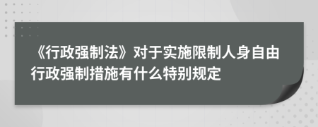 《行政强制法》对于实施限制人身自由行政强制措施有什么特别规定