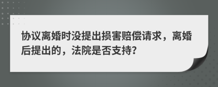 协议离婚时没提出损害赔偿请求，离婚后提出的，法院是否支持？