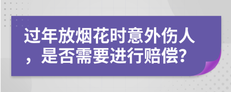 过年放烟花时意外伤人，是否需要进行赔偿？