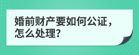 婚前财产要如何公证，怎么处理？