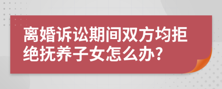 离婚诉讼期间双方均拒绝抚养子女怎么办?