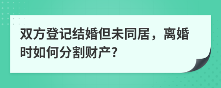 双方登记结婚但未同居，离婚时如何分割财产?