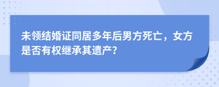 未领结婚证同居多年后男方死亡，女方是否有权继承其遗产？