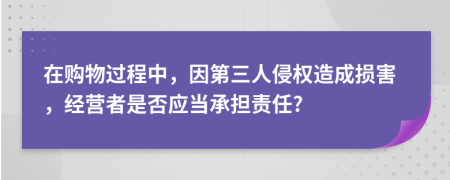在购物过程中，因第三人侵权造成损害，经营者是否应当承担责任?