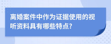 离婚案件中作为证据使用的视听资料具有哪些特点?