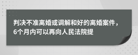 判决不准离婚或调解和好的离婚案件，6个月内可以再向人民法院提