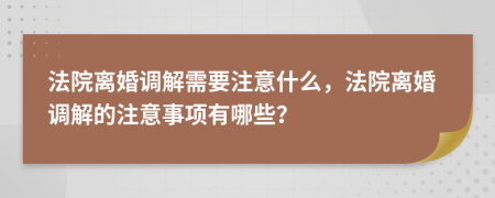 法院离婚调解需要注意什么，法院离婚调解的注意事项有哪些？