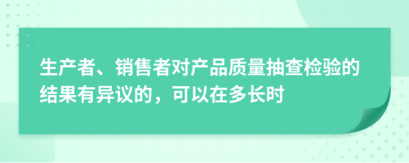 生产者、销售者对产品质量抽查检验的结果有异议的，可以在多长时