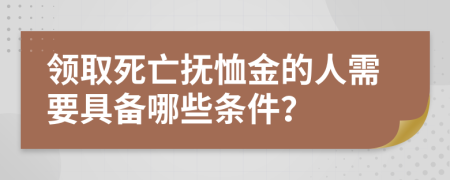 领取死亡抚恤金的人需要具备哪些条件？