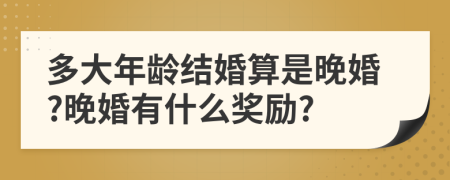 多大年龄结婚算是晚婚?晚婚有什么奖励?