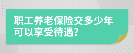 职工养老保险交多少年可以享受待遇?