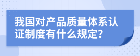 我国对产品质量体系认证制度有什么规定？