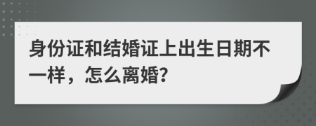 身份证和结婚证上出生日期不一样，怎么离婚？