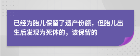 已经为胎儿保留了遗产份额，但胎儿出生后发现为死体的，该保留的